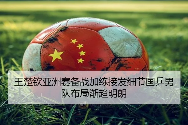 王楚钦亚洲赛备战加练接发细节国乒男队布局渐趋明朗