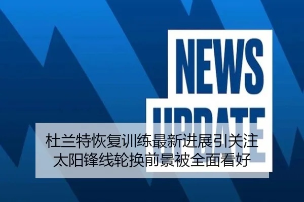 杜兰特恢复训练最新进展引关注 太阳锋线轮换前景被全面看好