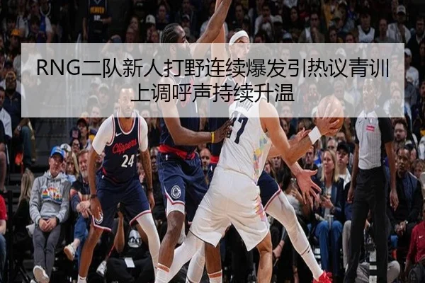 RNG二队新人打野连续爆发引热议青训上调呼声持续升温