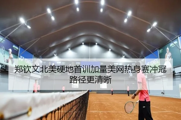 郑钦文北美硬地首训加量美网热身赛冲冠路径更清晰
