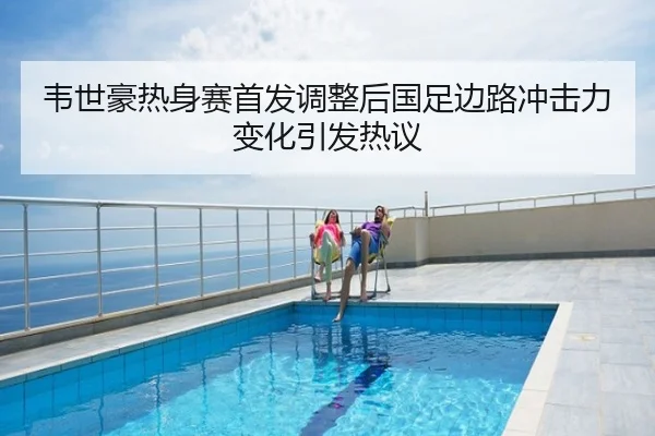 韦世豪热身赛首发调整后国足边路冲击力变化引发热议