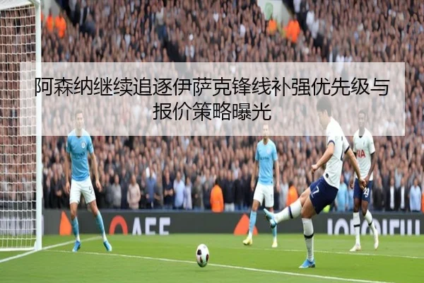 阿森纳继续追逐伊萨克锋线补强优先级与报价策略曝光